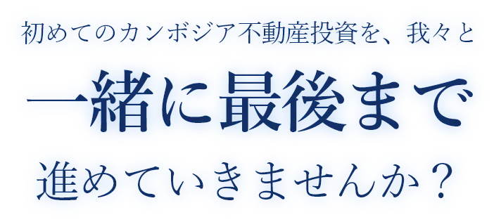 初めてのカンボジア不動産投資を、我々と一緒に最後まで進めていきませんか？